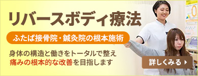 リバースボディ療法 ふたば接骨院・鍼灸院の根本施術 身体の構造と働きをトータルで整え痛みの根本的な改善を目指します 詳しくみる