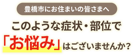 豊橋市にお住まいの皆さまへ このような症状・部位で「お悩み」はございませんか？