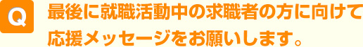 最後に就職活動中の求職者の方に向けて応援メッセージをお願いします。